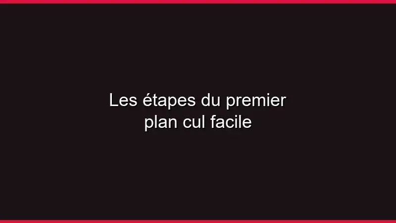 Les étapes du premier plan cul facile