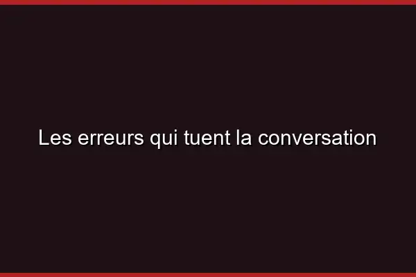Les erreurs qui tuent la conversation