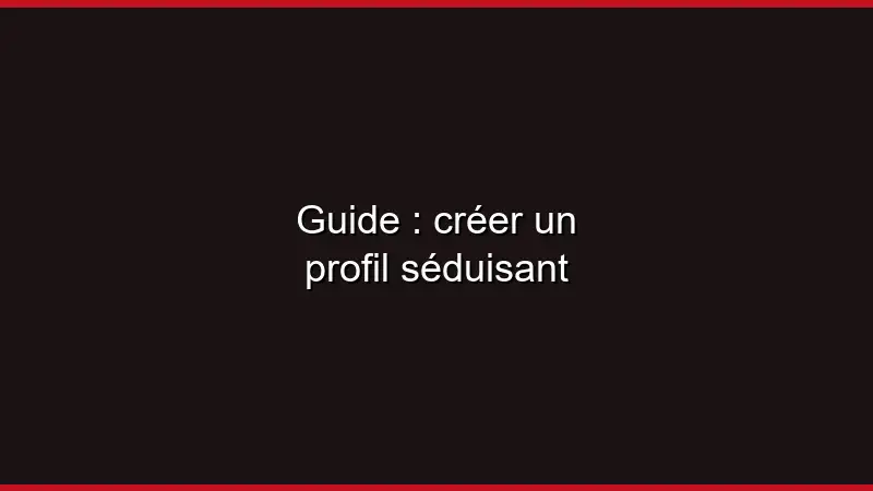 Guide : créer un profil séduisant