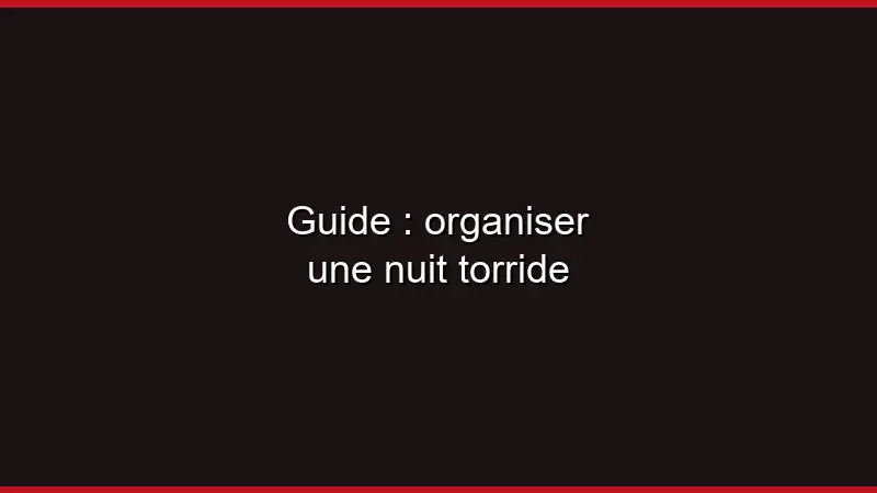 Guide : organiser une nuit torride
