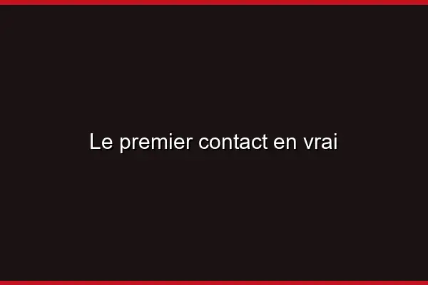 Le premier contact en vrai