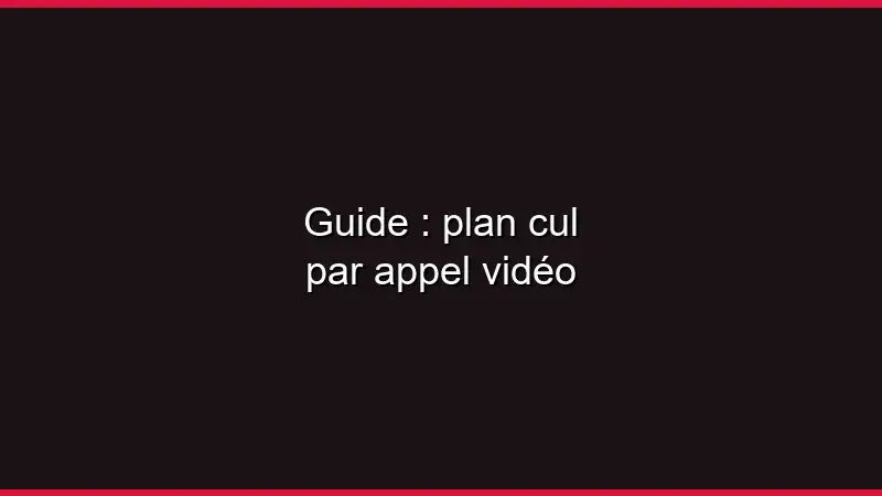 Guide : plan cul par appel vidéo