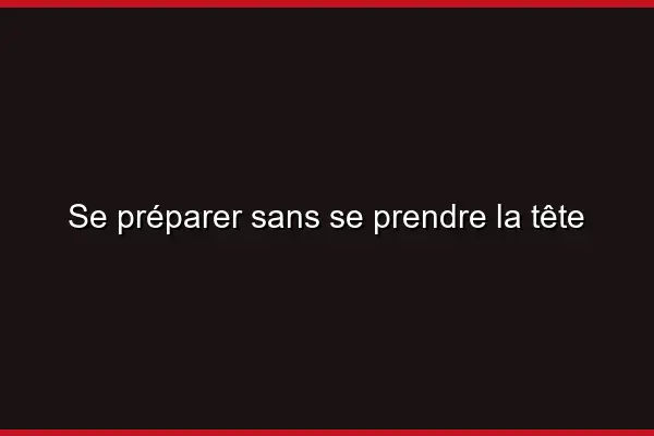 Se préparer sans se prendre la tête
