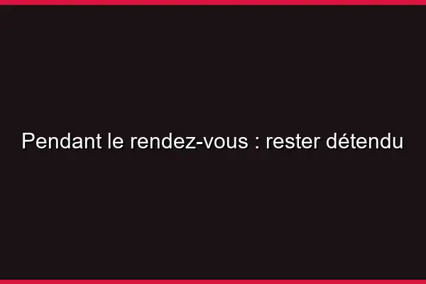 Pendant le rendez-vous : rester détendu