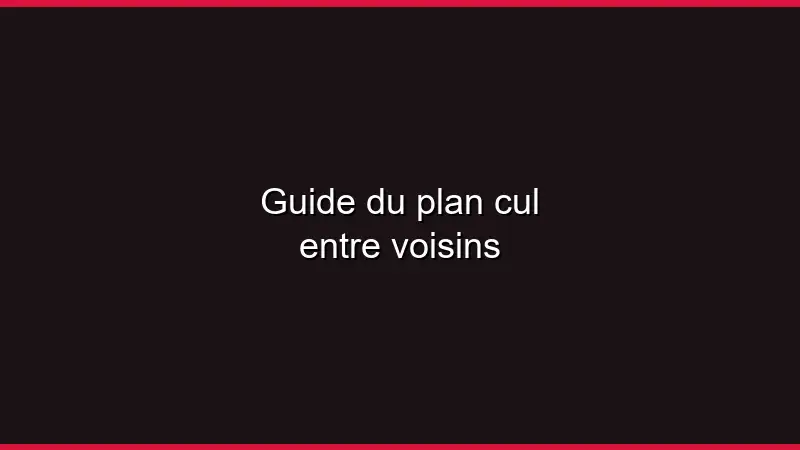 Guide du plan cul entre voisins
