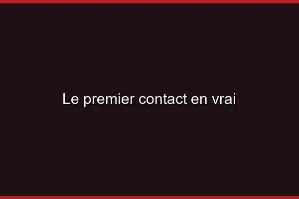 Le premier contact en vrai