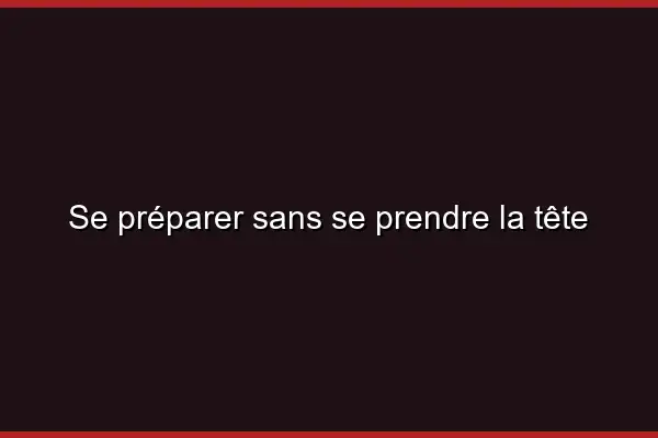 Se préparer sans se prendre la tête