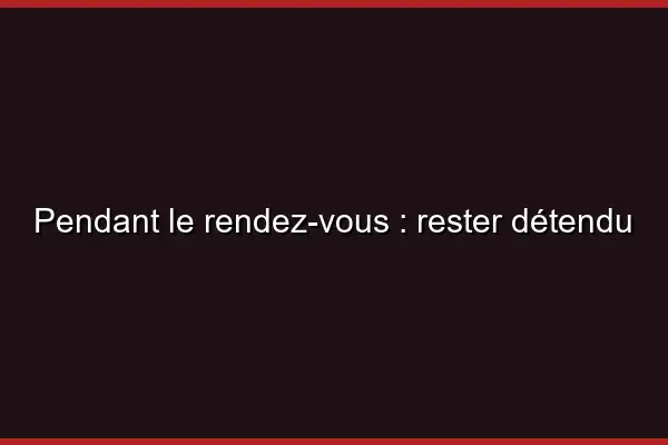Pendant le rendez-vous : rester détendu