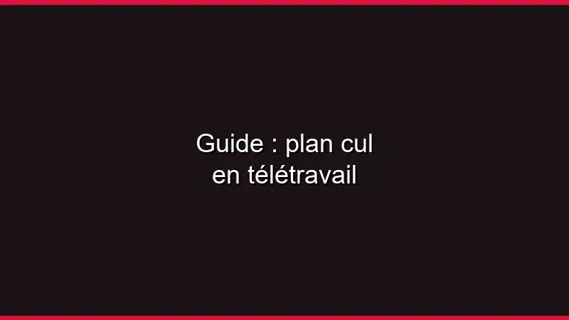 Guide : plan cul en télétravail