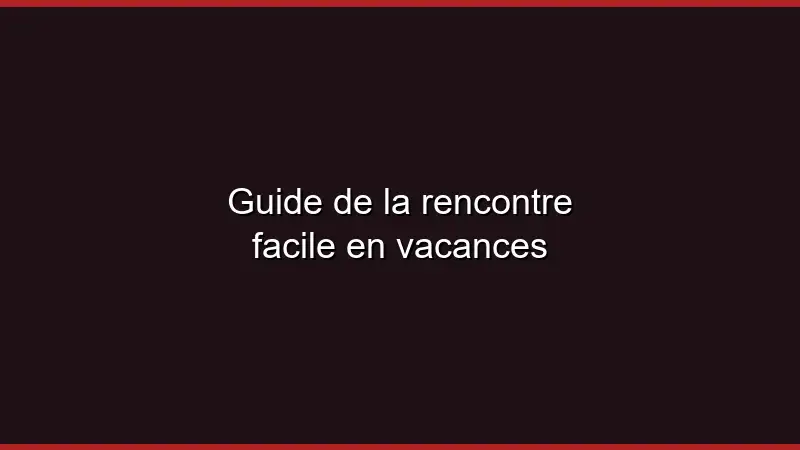 Guide de la rencontre facile en vacances