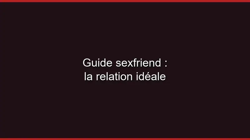 Guide sexfriend : la relation idéale