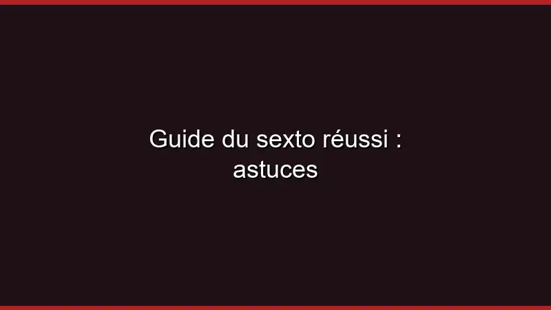 Guide du sexto réussi : astuces