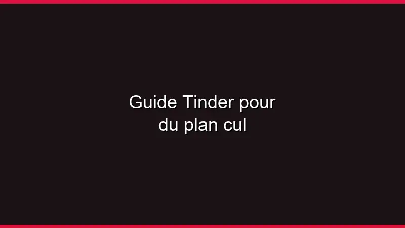 Guide Tinder pour du plan cul