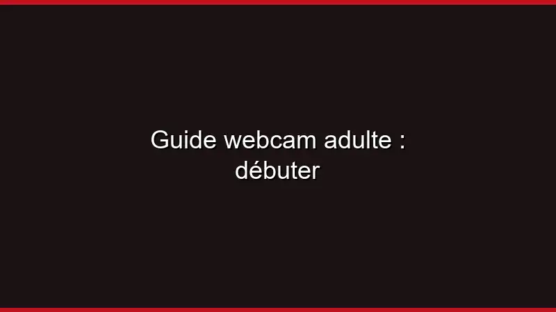 Guide webcam adulte : débuter